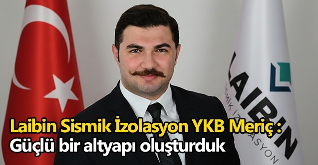 Laibin Sismik İzolasyon YKB Meriç : Güçlü bir altyapı oluşturduk