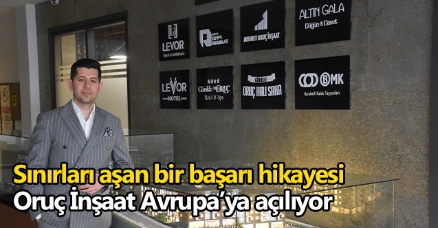 Sınırları aşan bir başarı hikayesi: Oruç İnşaat Avrupa’ya açılıyor