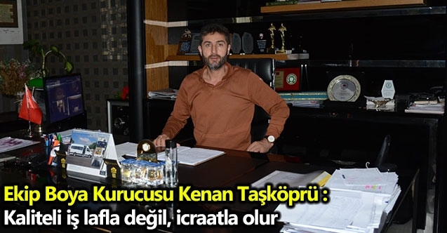 Ekip Boya Kurucusu Kenan Taşköprü : Kaliteli iş lafla değil, icraatla olur