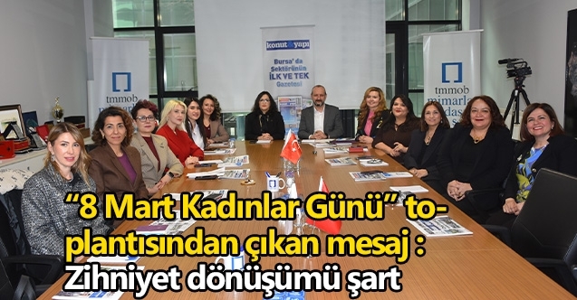 Konut ve Yapı Gazetesi’nin geleneksel “8 Mart Kadınlar Günü” toplantısından çıkan mesaj :   Zihniyet dönüşümü şart