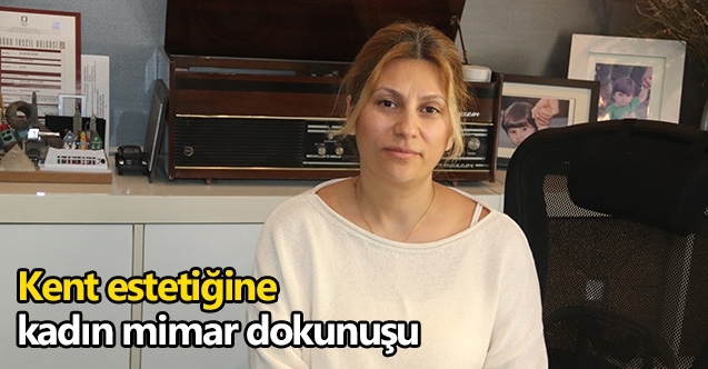 Yüksek Mimar Esra Dede  Kent estetiğine  kadın mimar dokunuşu